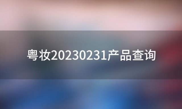 粤妆20230231产品查询(化妆品只有粤妆字样是合格的产品么)