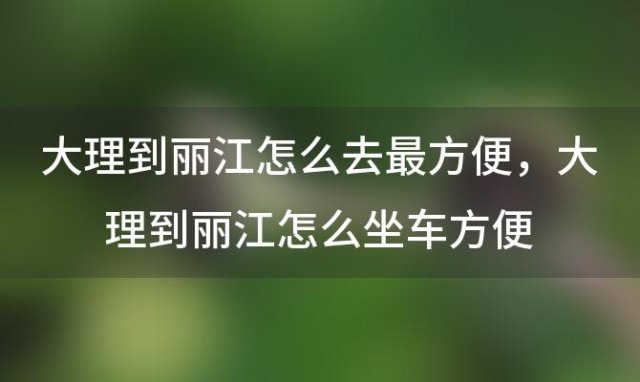 大理到丽江怎么去最方便，大理到丽江怎么坐车方便