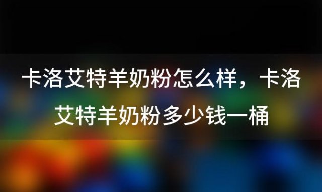 卡洛艾特羊奶粉怎么样？卡洛艾特羊奶粉多少钱一桶