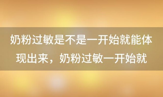 奶粉过敏是不是一开始就能体现出来，奶粉过敏一开始就体现出来吗