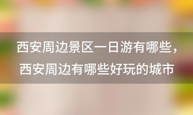 西安周边景区一日游有哪些，西安周边有哪些好玩的城市