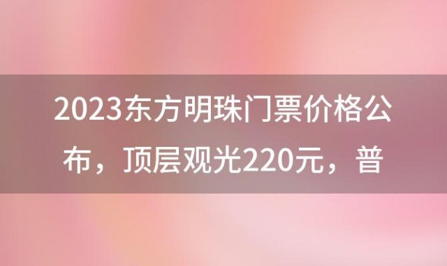 2023东方明珠门票价格公布：顶层观光220元，普通票199元