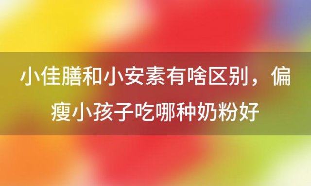 小佳膳和小安素有啥区别 偏瘦小孩子吃哪种奶粉好