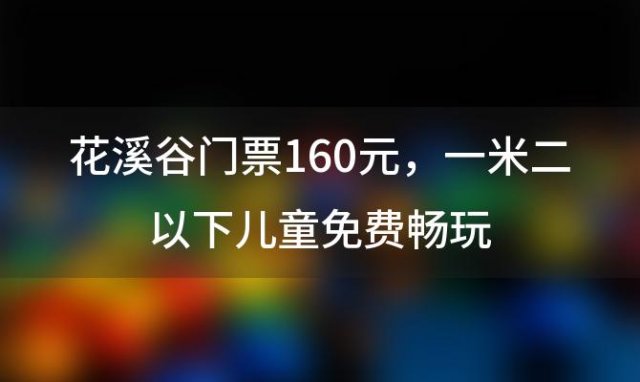 花溪谷门票160元，一米二以下儿童免费畅玩