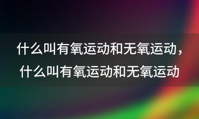 什么叫有氧运动和无氧运动 什么叫有氧运动和无氧运动有什么区别