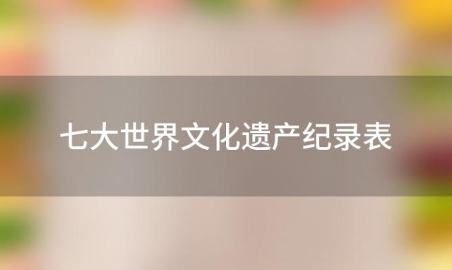 七大世界文化遗产纪录表「七大世界文化遗产纪录是什么」