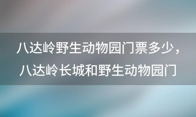 八达岭野生动物园门票多少，八达岭长城和野生动物园门票预约