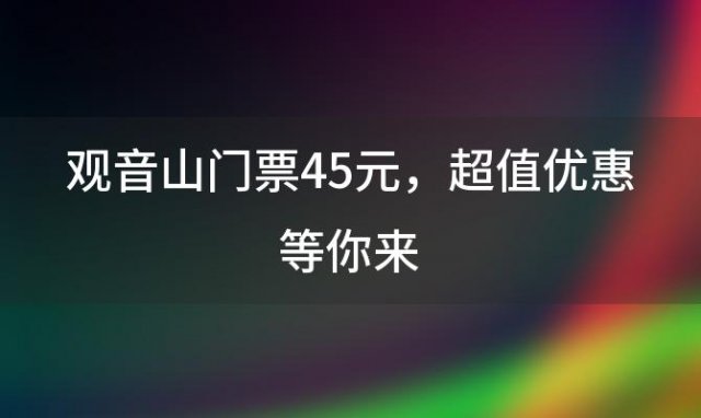 观音山门票45元，超值优惠等你来