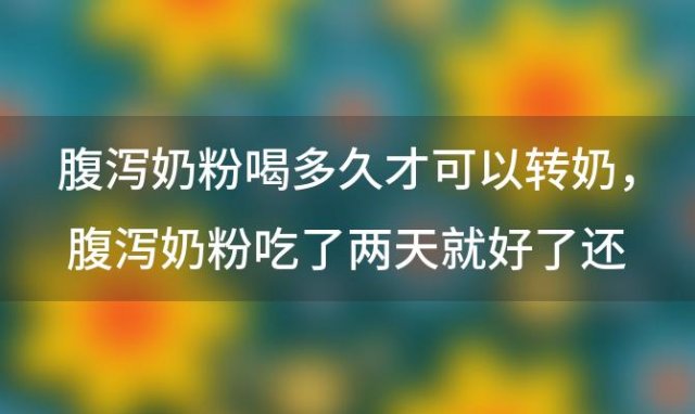 腹泻奶粉喝多久才可以转奶 腹泻奶粉吃了两天就好了还要吃吗