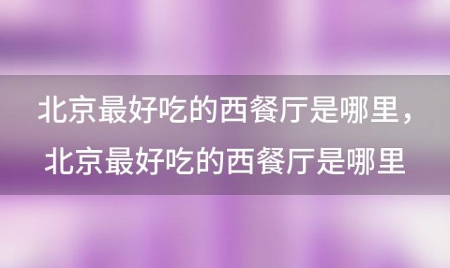 北京最好吃的西餐厅是哪里？北京最好吃的西餐厅是哪里的餐厅