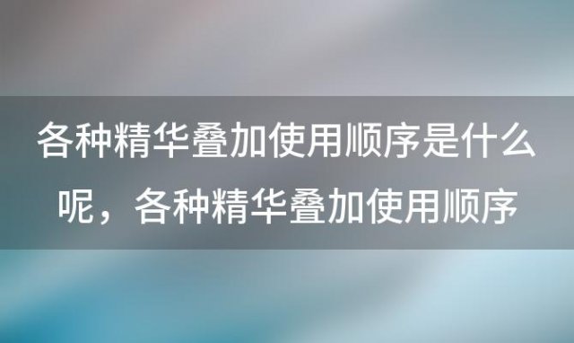 各种精华叠加使用顺序是什么呢 各种精华叠加使用顺序是什么意思