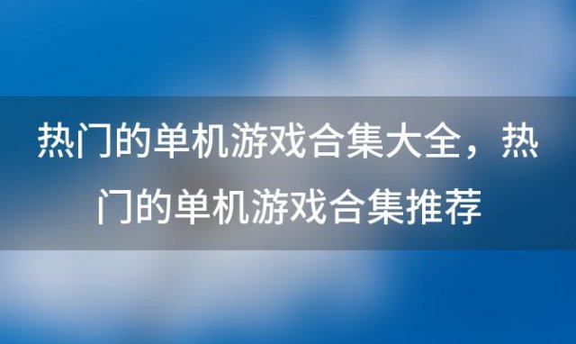 热门的单机游戏合集大全，热门的单机游戏合集推荐