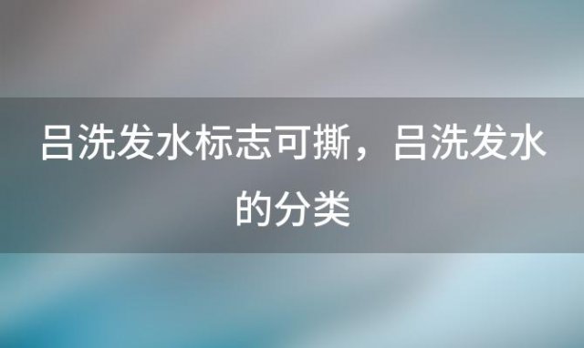 吕洗发水标志可撕 吕洗发水的分类