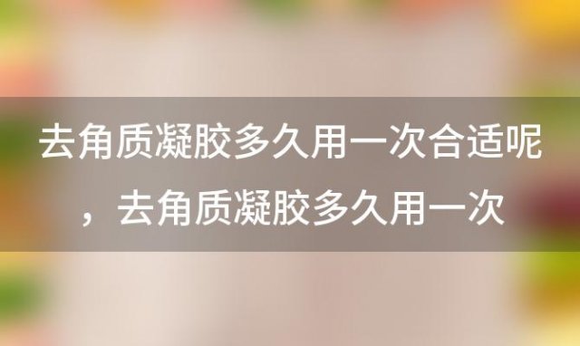 去角质凝胶多久用一次合适呢 去角质凝胶多久用一次