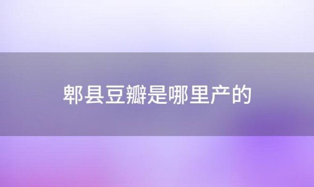 郫县豆瓣是哪里产的「“郫县豆瓣酱”是哪个省的特产」