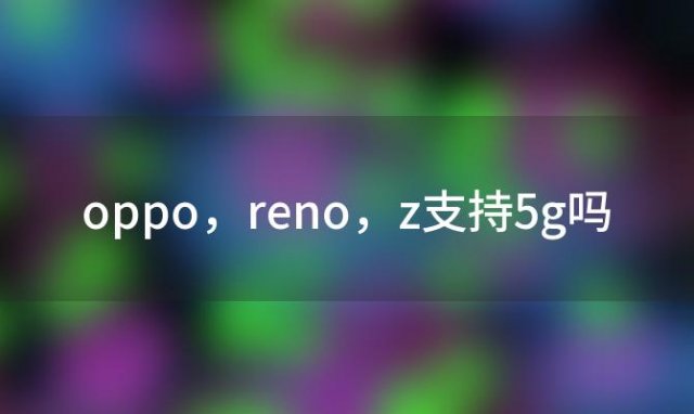 oppo reno z支持5g吗「oppo reno z是不是5g」