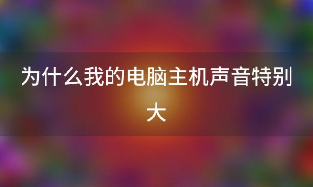 为什么我的电脑主机声音特别大「电脑主机声音大嗡嗡响是怎么回事」