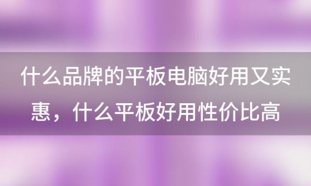 什么品牌的平板电脑好用又实惠 什么平板好用性价比高又便宜