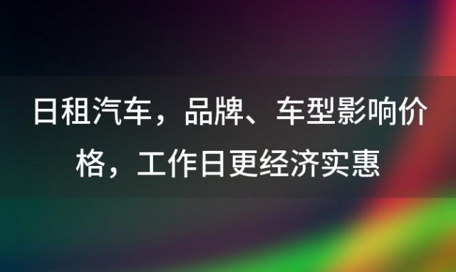 日租汽车：品牌、车型影响价格，工作日更经济实惠