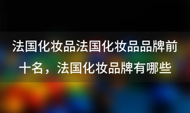 法国化妆品法国化妆品品牌前十名 法国化妆品牌有哪些牌子