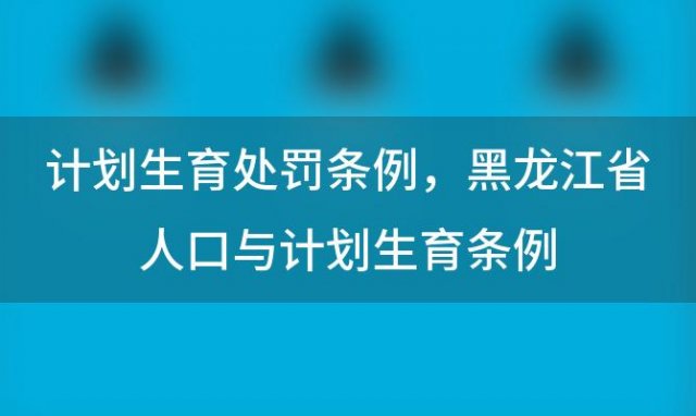 计划生育处罚条例 黑龙江省人口与计划生育条例