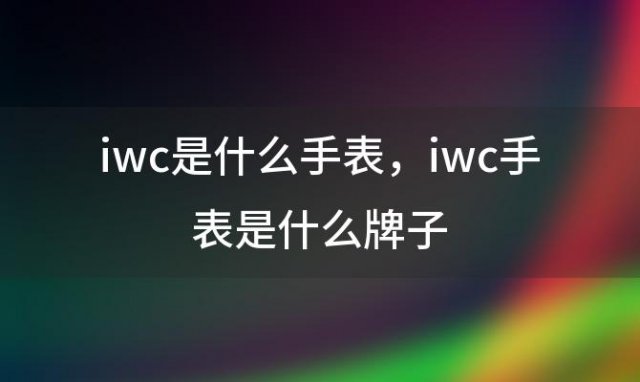 iwc是什么手表，iwc手表是什么牌子