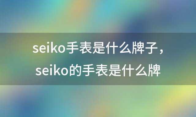 seiko手表是什么牌子 seiko的手表是什么牌子