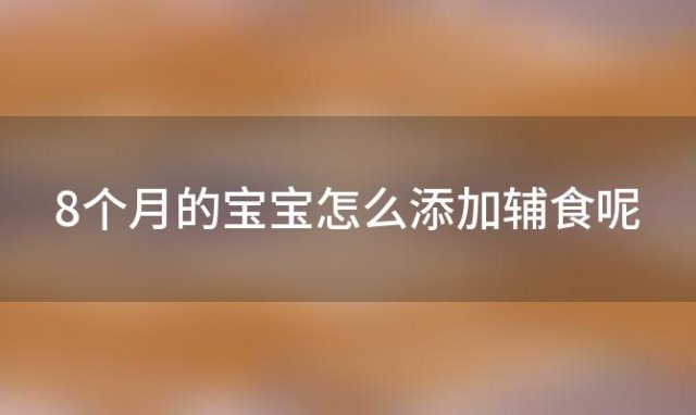 8个月的宝宝怎么添加辅食呢「8个月的宝宝怎么添加辅食好」