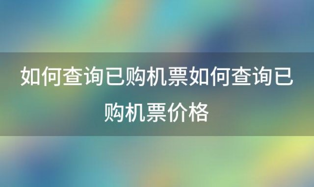 如何查询已购机票如何查询已购机票价格「汽车票历史票价怎么查询的」