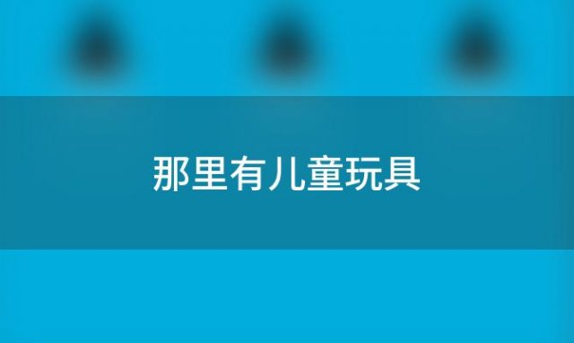 那里有儿童玩具「儿童玩具在哪里便宜」