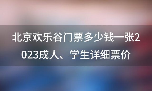北京欢乐谷门票多少钱一张2023成人、学生详细票价介绍