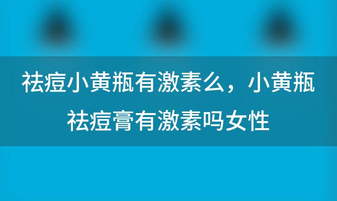 祛痘小黄瓶有激素么，小黄瓶祛痘膏有激素吗女性