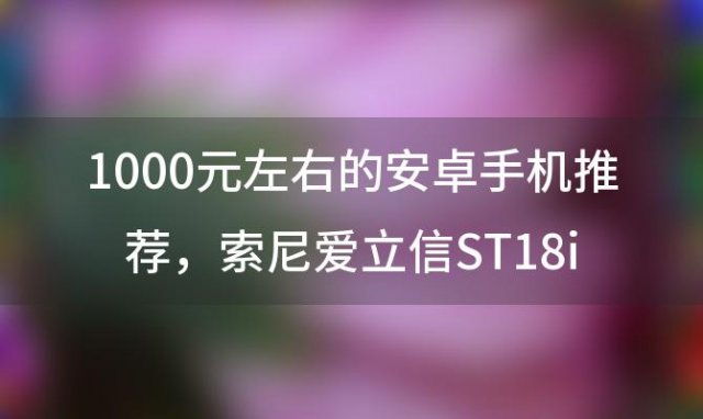 1000元左右的安卓手机推荐，索尼爱立信ST18i的产品参数