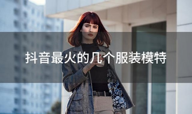 抖音最火的几个服装模特