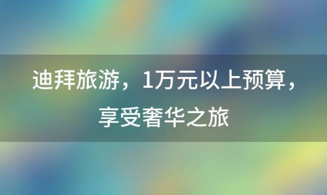 迪拜旅游：1万元以上预算，享受奢华之旅