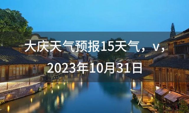 大庆天气预报15天气 v 2023年10月31日