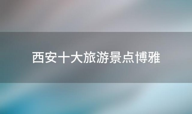 西安十大旅游景点博雅「西安十大旅游景点大全」