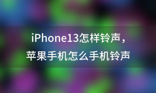 iPhone13怎样铃声，苹果手机怎么手机铃声