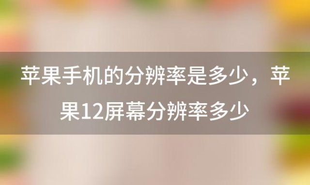 苹果手机的分辨率是多少 苹果12屏幕分辨率多少