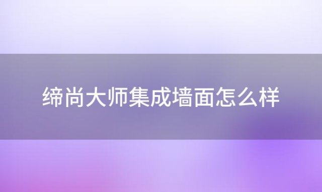 缔尚大师集成墙面怎么样(缔尚大师集成墙官网)