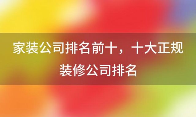 家装公司排名前十 十大正规装修公司排名