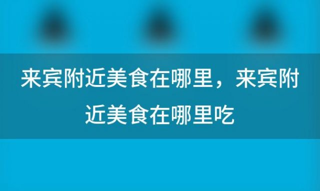 来宾附近美食在哪里 来宾附近美食在哪里吃