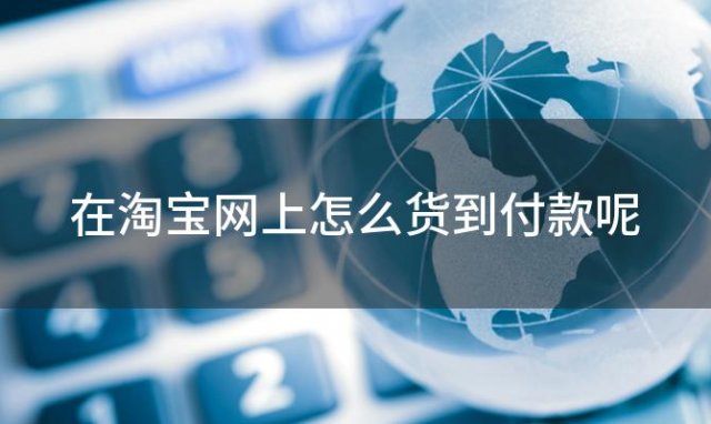 在淘宝网上怎么货到付款呢「在淘宝网上怎么货到付款快递」