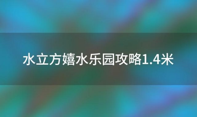 水立方嬉水乐园攻略1.4米「水立方嬉水乐园票价」