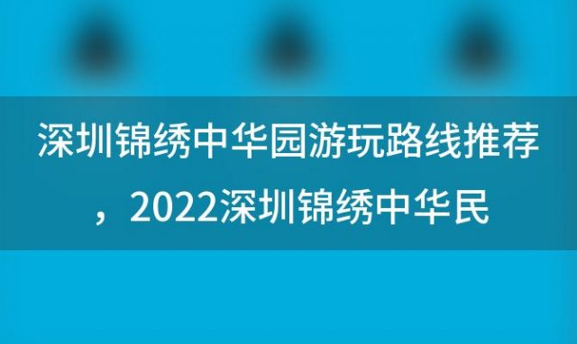 深圳锦绣中华园游玩路线推荐，2022深圳锦绣中华民俗村游玩攻略