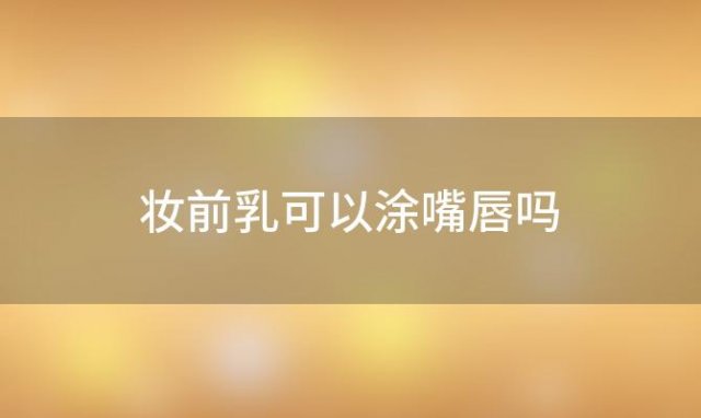 妆前乳可以涂嘴唇吗「妆前可以擦眼霜吗」