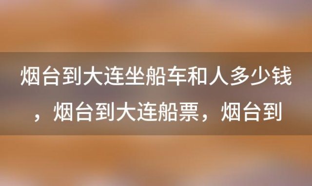 烟台到大连坐船车和人多少钱，烟台到大连船票 烟台到大连船票时刻表和价格表