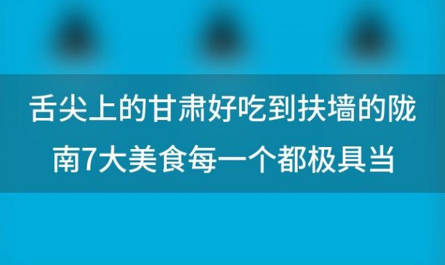 舌尖上的甘肃好吃到扶墙的陇南7大美食每一个都极具当地特色