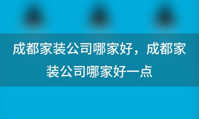 成都家装公司哪家好，成都家装公司哪家好一点