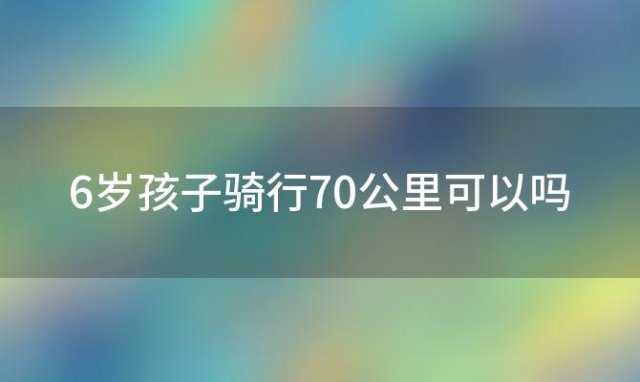 6岁孩子骑行70公里可以吗「500元以内的自行车推荐」